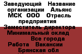 Заведующий › Название организации ­ Альянс-МСК, ООО › Отрасль предприятия ­ Заместитель директора › Минимальный оклад ­ 35 000 - Все города Работа » Вакансии   . Брянская обл.,Новозыбков г.